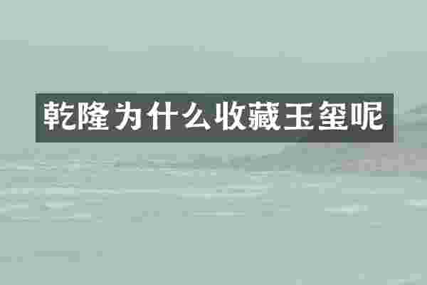 乾隆为什么收藏玉玺呢