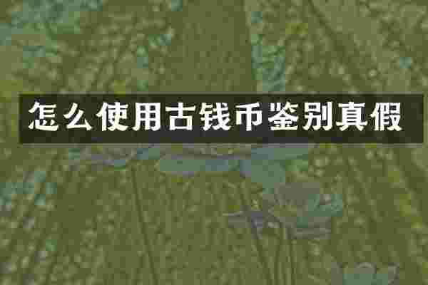 怎么使用古钱币鉴别真假