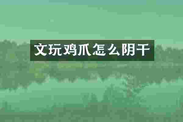 文玩鸡爪怎么阴干