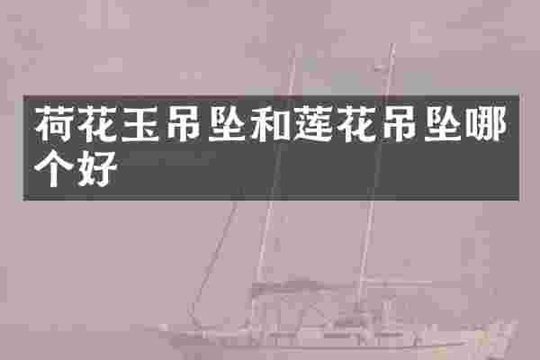 荷花玉吊坠和莲花吊坠哪个好