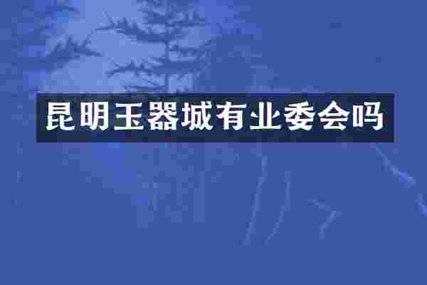 昆明玉器城有业委会吗
