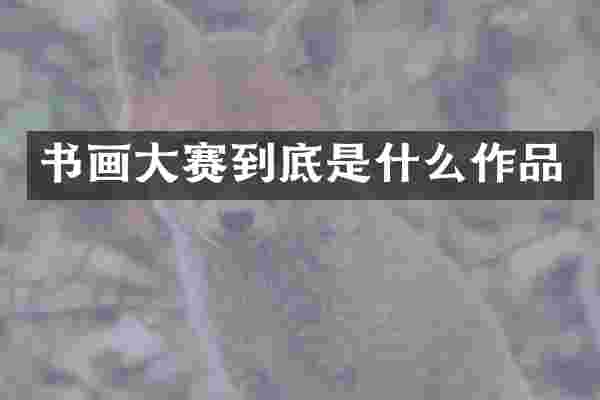书画大赛到底是什么作品