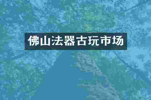 佛山法器古玩市场
