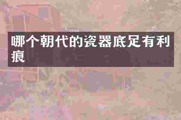 哪个朝代的瓷器底足有利痕
