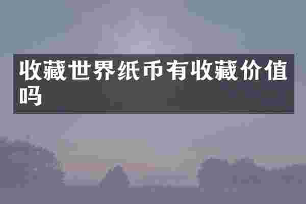 收藏世界纸币有收藏价值吗