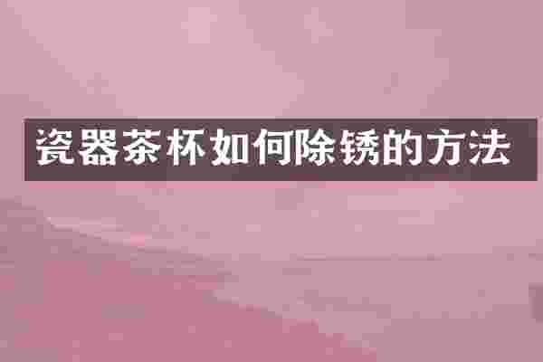 瓷器茶杯如何除锈的方法