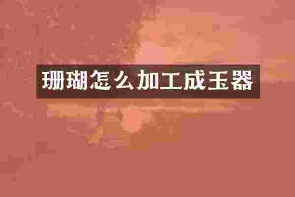 珊瑚怎么加工成玉器