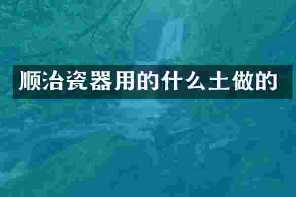 顺治瓷器用的什么土做的