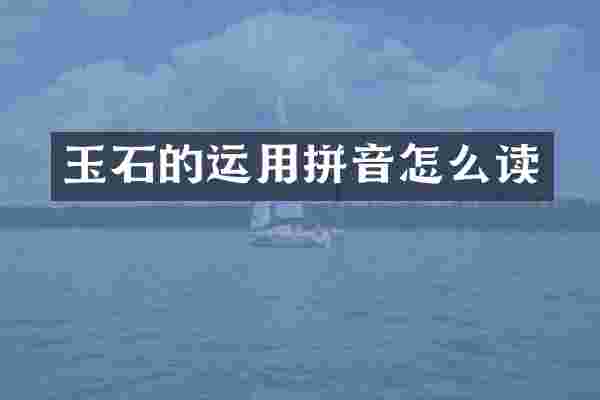 玉石的运用拼音怎么读