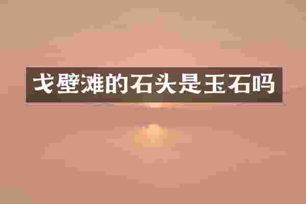 戈壁滩的石头是玉石吗