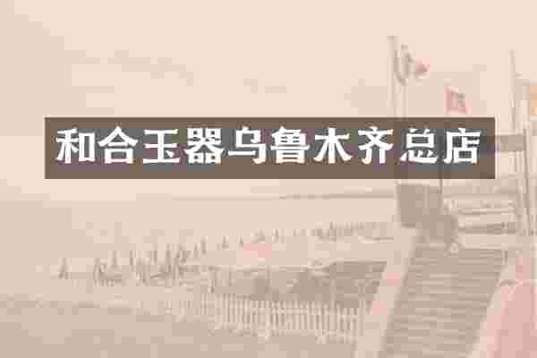 和合玉器乌鲁木齐总店