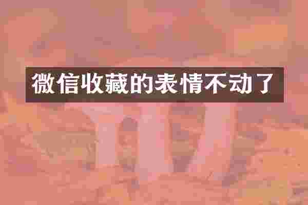 微信收藏的表情不动了
