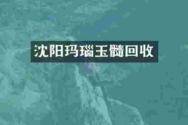 沈阳玛瑙玉髓回收