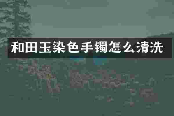和田玉染色手镯怎么清洗
