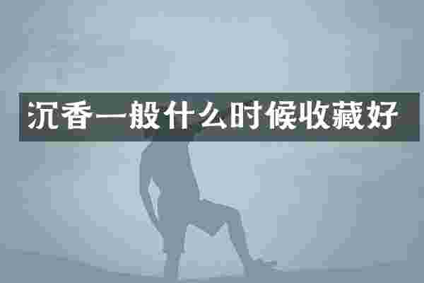 沉香一般什么时候收藏好
