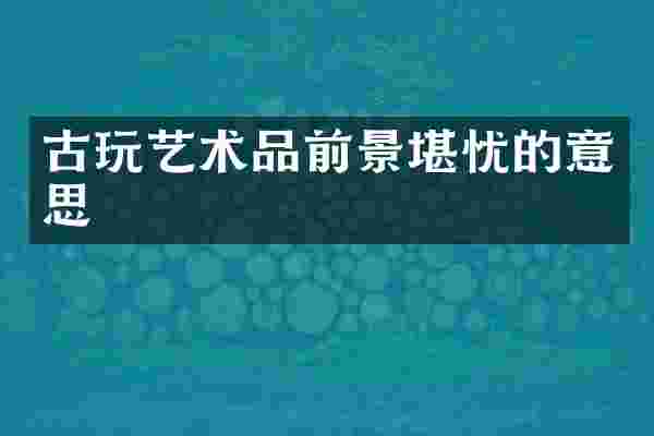 古玩艺术品前景堪忧的意思