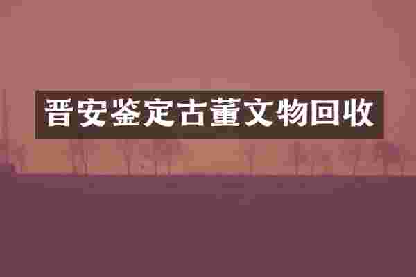 晋安鉴定古董文物回收