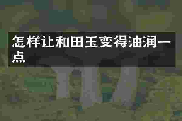 怎样让和田玉变得油润一点