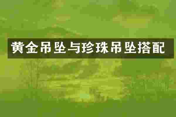 黄金吊坠与珍珠吊坠搭配