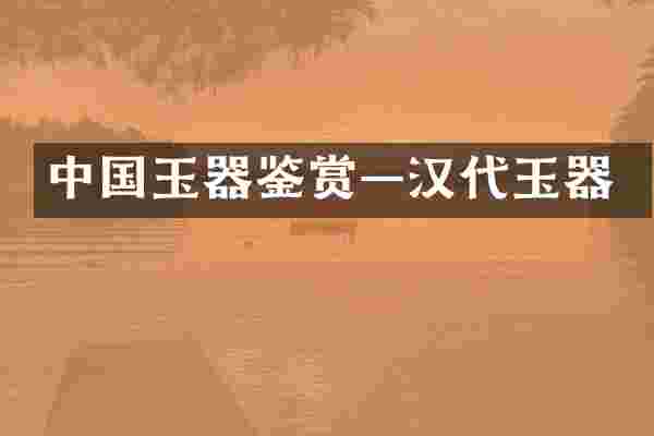 中国玉器鉴赏—汉代玉器