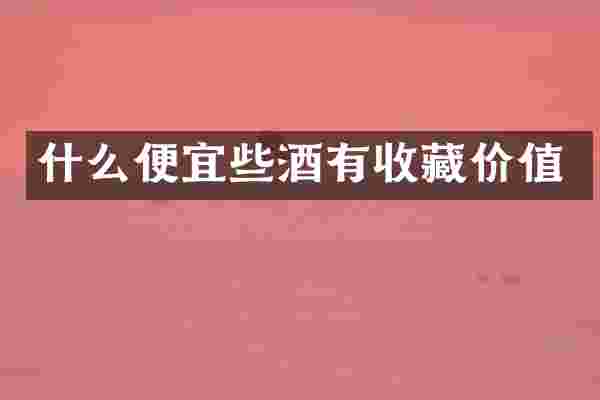 什么便宜些酒有收藏价值
