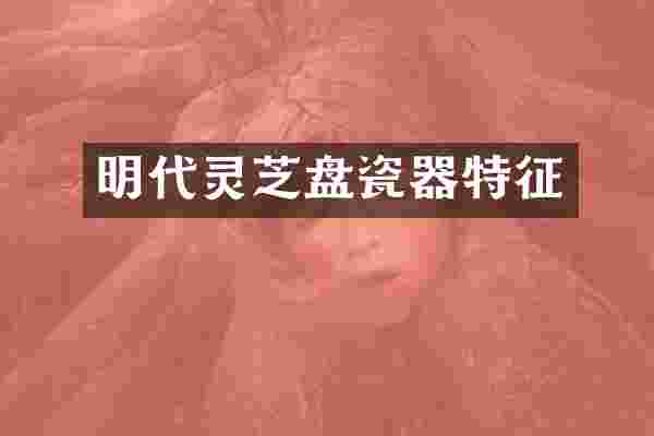 明代灵芝盘瓷器特征