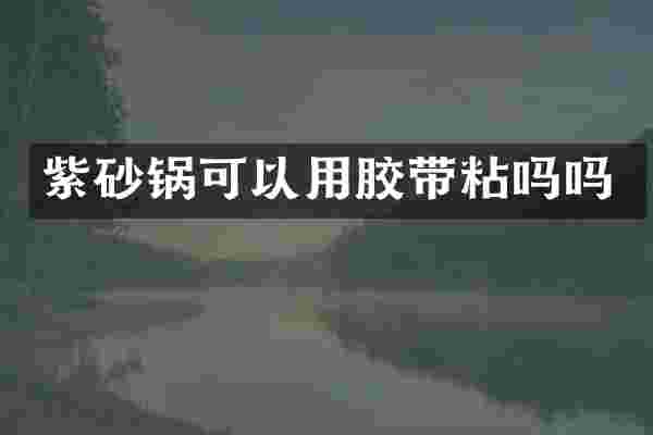 紫砂锅可以用胶带粘吗吗