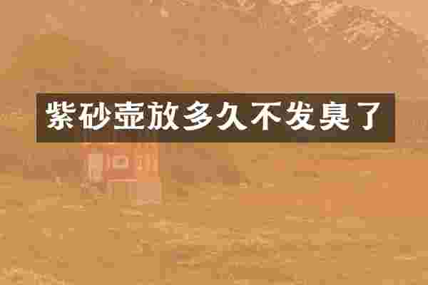 紫砂壶放多久不发臭了