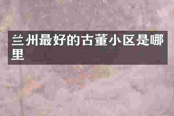 兰州最好的古董小区是哪里