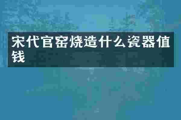 宋代官窑烧造什么瓷器值钱