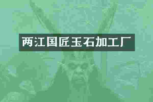 两江国匠玉石加工厂