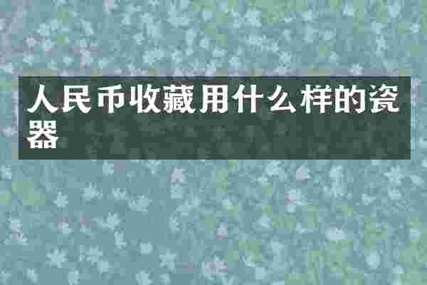 人民币收藏用什么样的瓷器