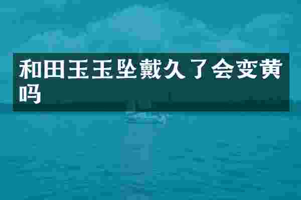和田玉玉坠戴久了会变黄吗