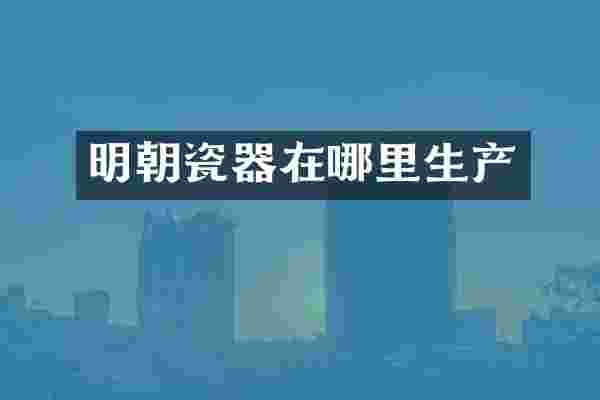 明朝瓷器在哪里生产