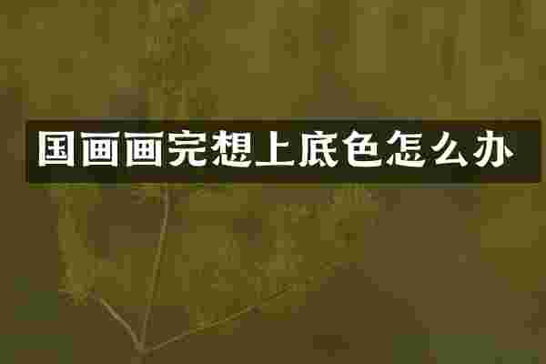 国画画完想上底色怎么办