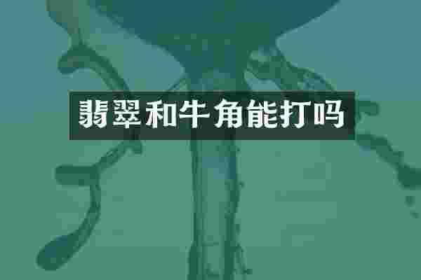 翡翠和牛角能打吗