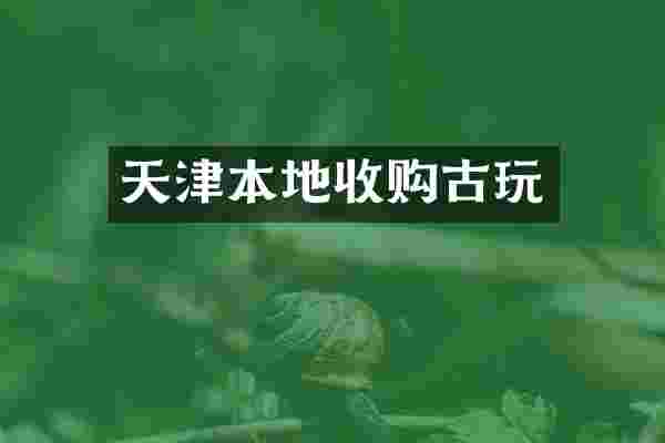 天津本地收购古玩