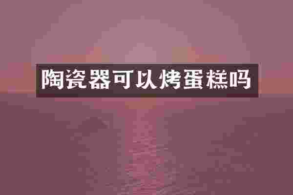 陶瓷器可以烤蛋糕吗