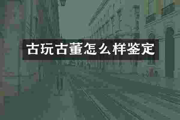 古玩古董怎么样鉴定