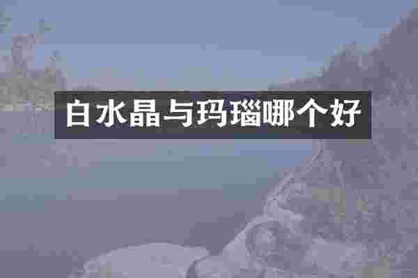 白水晶与玛瑙哪个好