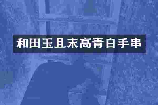 和田玉且末高青白手串