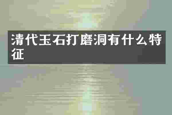 清代玉石打磨洞有什么特征