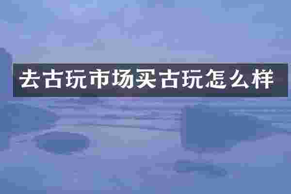 去古玩市场买古玩怎么样