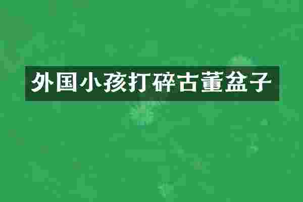 外国小孩打碎古董盆子