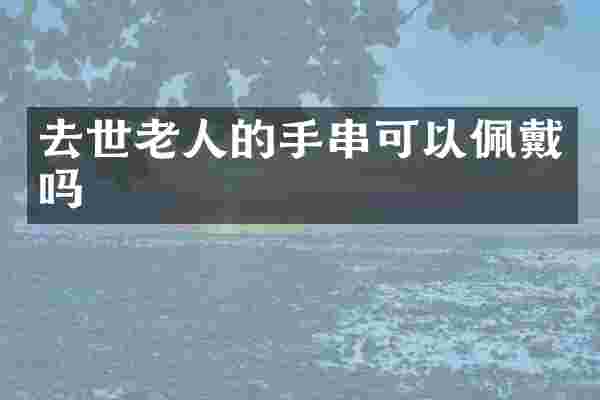 去世老人的手串可以佩戴吗