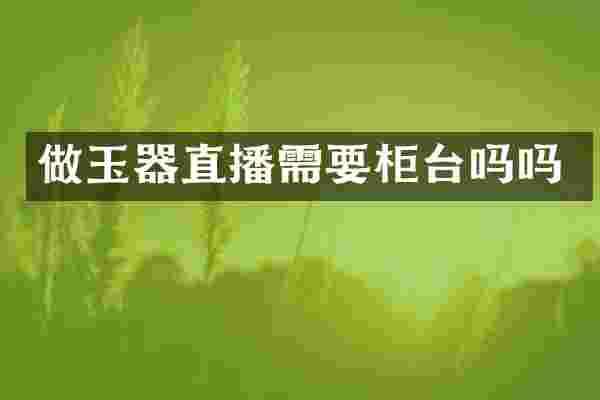 做玉器直播需要柜台吗吗