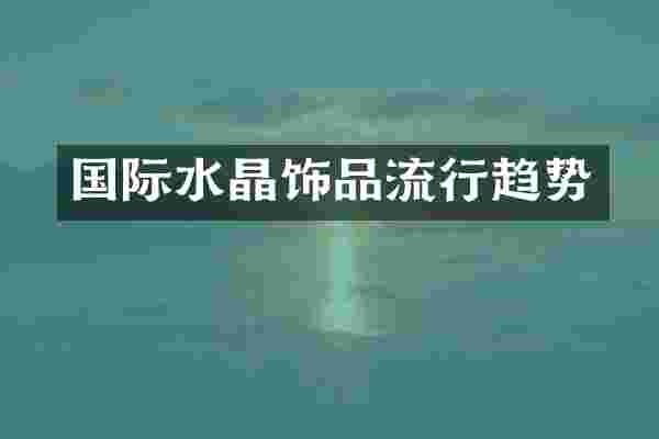 国际水晶饰品流行趋势