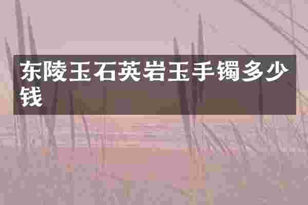 东陵玉石英岩玉手镯多少钱