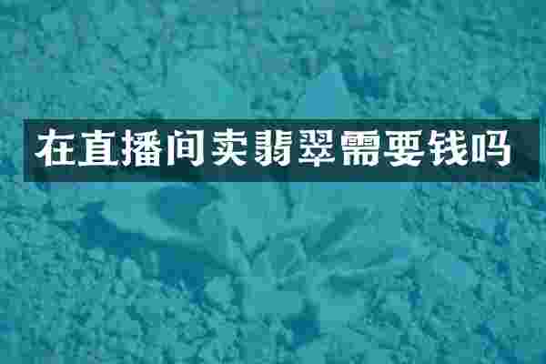 在直播间卖翡翠需要钱吗