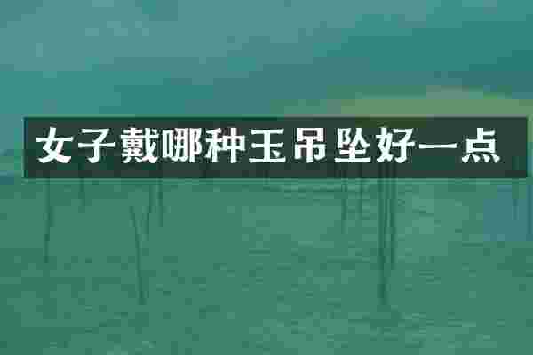 女子戴哪种玉吊坠好一点